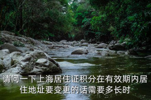 請問一下上海居住證積分在有效期內居住地址要變更的話需要多長時