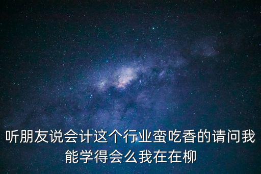 聽朋友說會計這個行業(yè)蠻吃香的請問我能學(xué)得會么我在在柳
