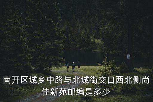 南開區城鄉中路與北城街交口西北側尚佳新苑郵編是多少