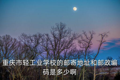 重慶市輕工業(yè)學(xué)校的郵寄地址和郵政編碼是多少啊