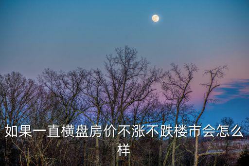 如果一直橫盤房價不漲不跌樓市會怎么樣