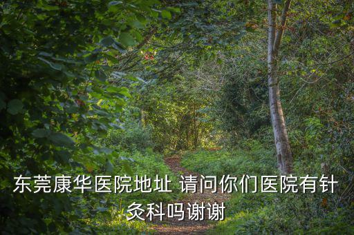 東莞康華醫(yī)院地址 請(qǐng)問(wèn)你們醫(yī)院有針灸科嗎謝謝