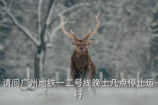 請問廣州地鐵一二號線晚上幾點停止運行