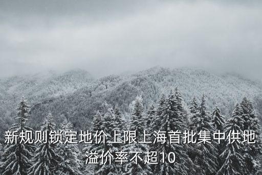 新規則鎖定地價上限上海首批集中供地溢價率不超10