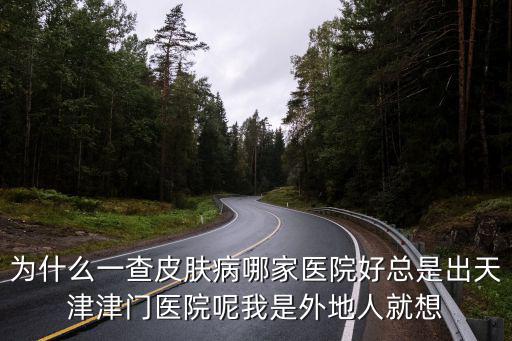 為什么一查皮膚病哪家醫院好總是出天津津門醫院呢我是外地人就想