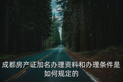 成都市龍泉驛區房產證加子女名字，成都房產證加名辦理資料和辦理條件是如何規定的