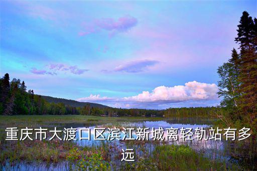 重慶市大渡口區(qū)濱江新城離輕軌站有多遠(yuǎn)