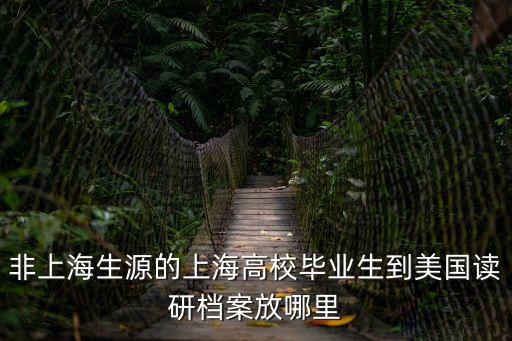 非上海生源的上海高校畢業生到美國讀研檔案放哪里