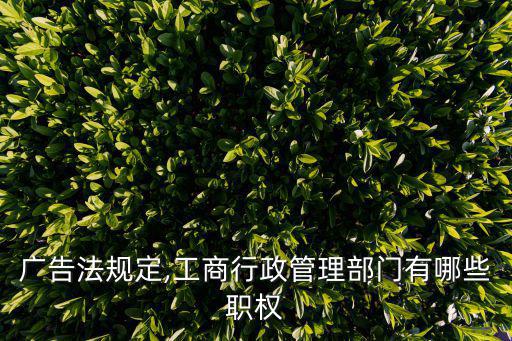 廣告法全文,工商行政管理局有哪些職權(quán)?!