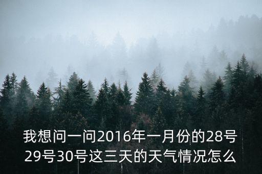 我想問一問2016年一月份的28號29號30號這三天的天氣情況怎么