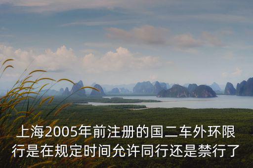 上海2005年前注冊的國二車外環(huán)限行是在規(guī)定時間允許同行還是禁行了