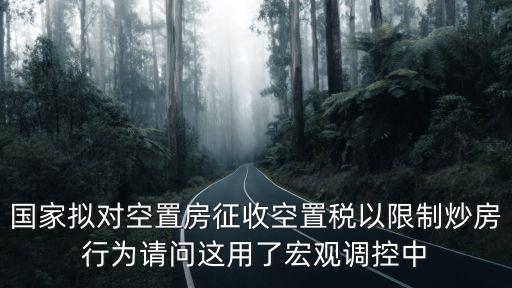 國家擬對空置房征收空置稅以限制炒房行為請問這用了宏觀調控中