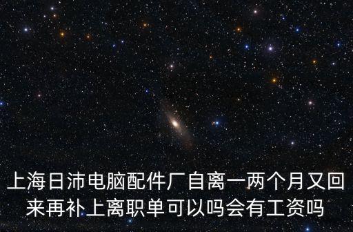 上海日沛電腦配件廠自離一兩個月又回來再補(bǔ)上離職單可以嗎會有工資嗎