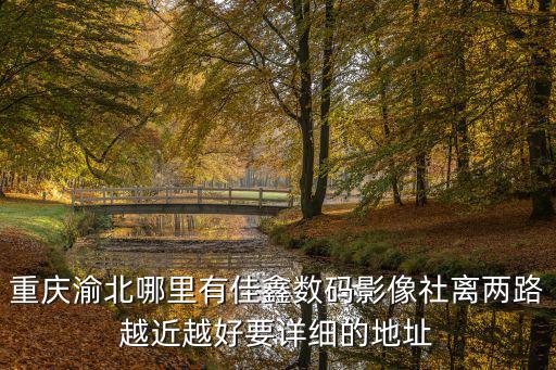 重慶渝北哪里有佳鑫數(shù)碼影像社離兩路越近越好要詳細(xì)的地址