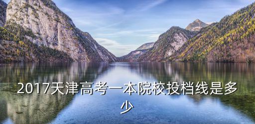 2017天津高考一本院校投檔線是多少