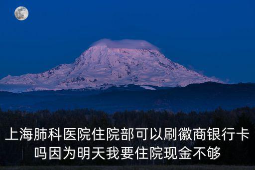 上海肺科醫院住院部可以刷徽商銀行卡嗎因為明天我要住院現金不夠