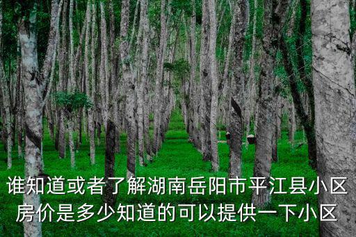 岳陽市哪個縣城房價最低，誰知道或者了解湖南岳陽市平江縣小區房價是多少知道的可以提供一下小區