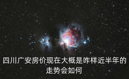 四川廣安房價現在大概是咋樣近半年的走勢會如何