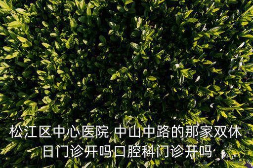 松江區中心醫院 中山中路的那家雙休日門診開嗎口腔科門診開嗎