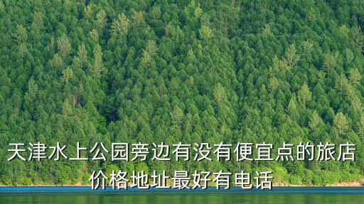 天津水上公園旁邊有沒有便宜點的旅店價格地址最好有電話