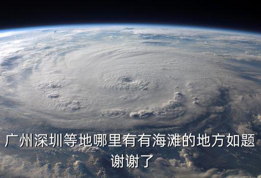 廣州市區有沒有海灘，廣州深圳等地哪里有有海灘的地方如題 謝謝了