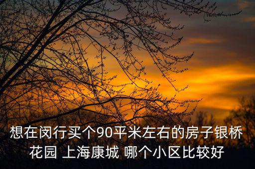 閔行哪個小區房價高點，想在閔行買個90平米左右的房子銀橋花園 上海康城 哪個小區比較好