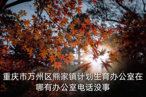 重慶市萬州區(qū)熊家鎮(zhèn)計劃生育辦公室在哪有辦公室電話沒事