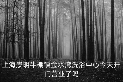 上海崇明牛棚鎮金水灣洗浴中心今天開門營業了嗎