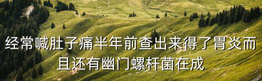 經常喊肚子痛半年前查出來得了胃炎而且還有幽門螺桿菌在成