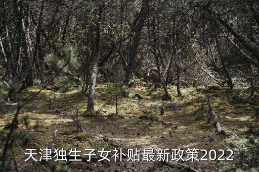 天津獨生子女補貼最新政策2022