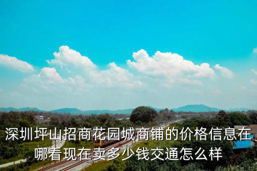 深圳坪山招商花園城商鋪的價格信息在哪看現(xiàn)在賣多少錢交通怎么樣
