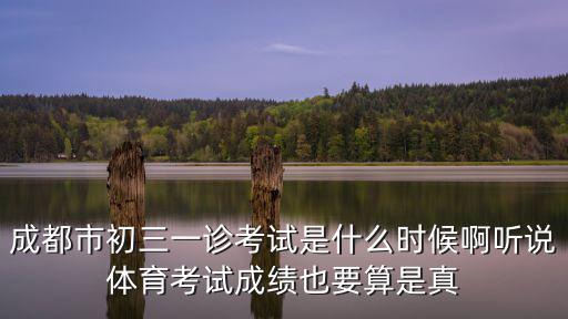 成都市初三一診考試科目，成都市初三一診考試是什么時候啊聽說體育考試成績也要算是真