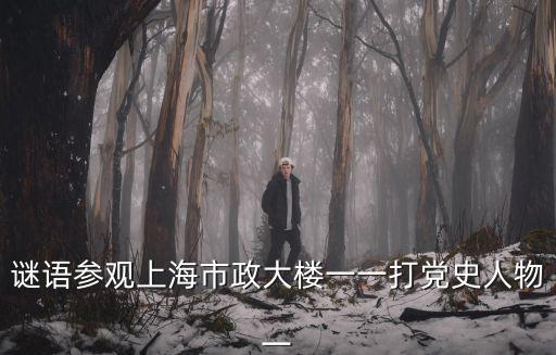 謎語參觀上海市政大樓一一打黨史人物一
