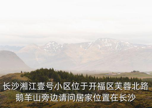 長沙湘江壹號小區位于開福區芙蓉北路鵝羊山旁邊請問居家位置在長沙