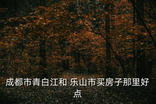 成都市青白江和 樂山市買房子那里好點