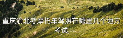 重慶市江北區摩托車考試地點，重慶渝北區學摩托駕照在什么地方