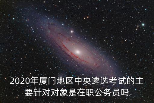 中央遴選職位表2020，中央遴選公告中具有2年以上基層工作經歷和2年以上公務員或參照公