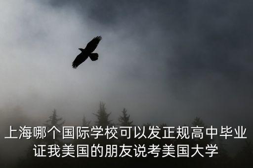 上海哪個國際學(xué)?？梢园l(fā)正規(guī)高中畢業(yè)證我美國的朋友說考美國大學(xué)