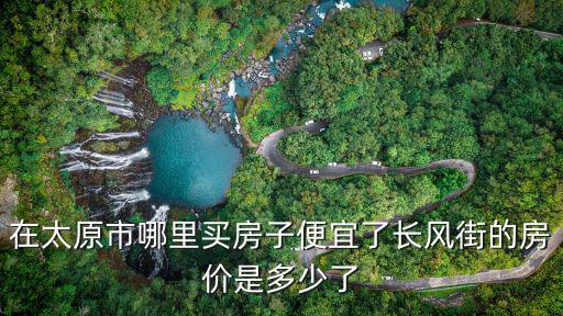 在太原市哪里買房子便宜了長風街的房價是多少了