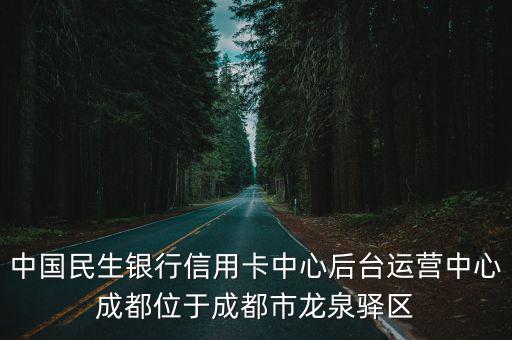 中國民生銀行信用卡中心后臺運營中心成都位于成都市龍泉驛區