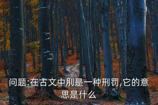 問題:在古文中刖是一種刑罰,它的意思是什么