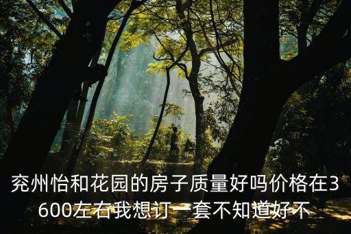 兗州怡和花園的房子質量好嗎價格在3600左右我想訂一套不知道好不