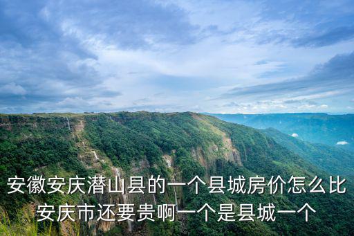 安徽安慶潛山縣的一個縣城房價怎么比安慶市還要貴啊一個是縣城一個