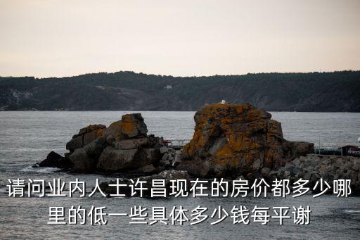 請問業內人士許昌現在的房價都多少哪里的低一些具體多少錢每平謝