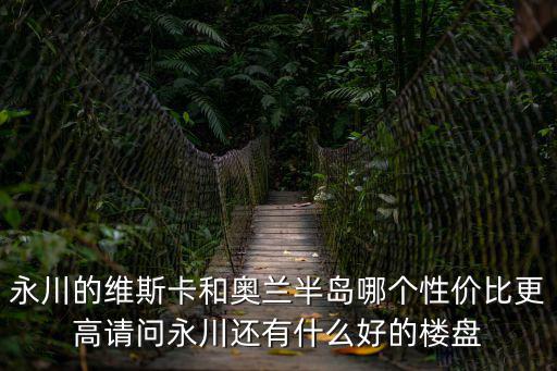 永川的維斯卡和奧蘭半島哪個(gè)性?xún)r(jià)比更高請(qǐng)問(wèn)永川還有什么好的樓盤(pán)