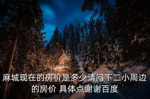 麻城現在的房價是多少請問下二小周邊的房價 具體點謝謝百度