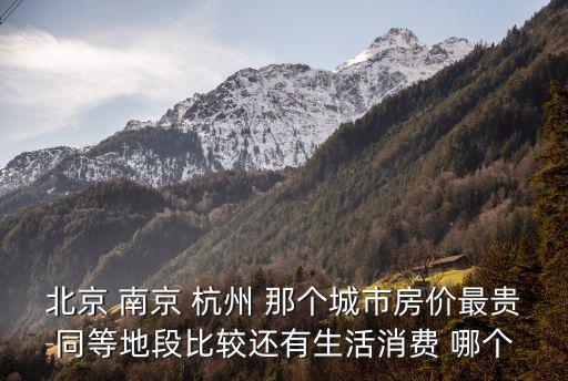 北京 南京 杭州 那個城市房價最貴同等地段比較還有生活消費 哪個