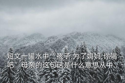 短文一罐水中“孩子,為了媽媽,你喝吧”母親的這句話是什么意思從中...