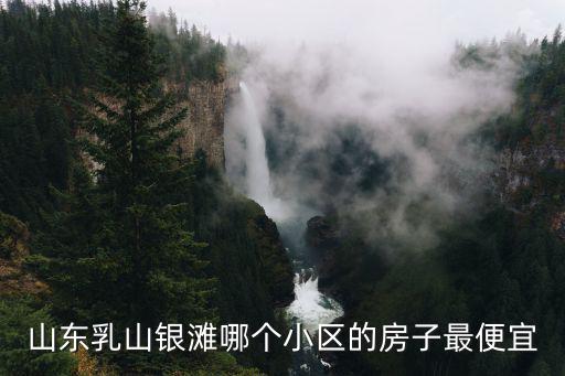 山東乳山銀灘哪個小區的房子最便宜