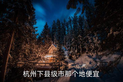杭州房價哪個區低，杭州什么地段房價相對便宜